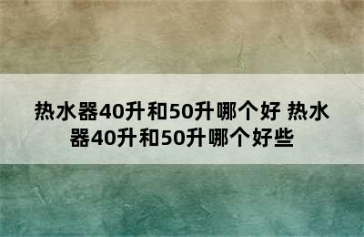 热水器40升和50升哪个好 热水器40升和50升哪个好些